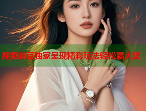 视频麻豆独家呈现精彩玩法轻松赢大奖  第2张