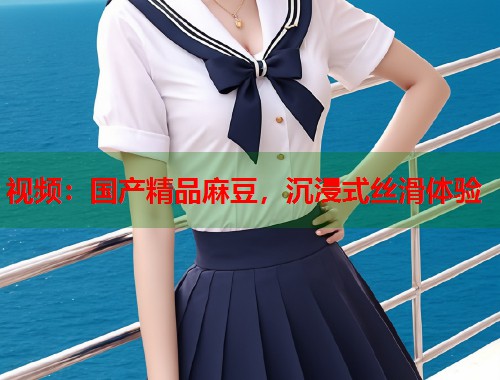 视频：国产精品麻豆，沉浸式丝滑体验  第1张