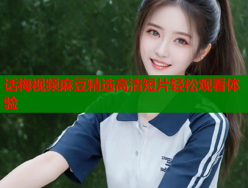 话梅视频麻豆精选高清短片轻松观看体验  第1张