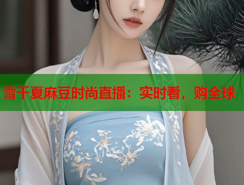 雪千夏麻豆时尚直播：实时看，购全球  第1张