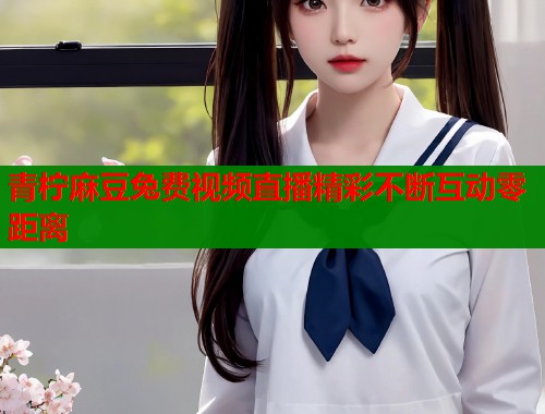 青柠麻豆兔费视频直播精彩不断互动零距离  第1张