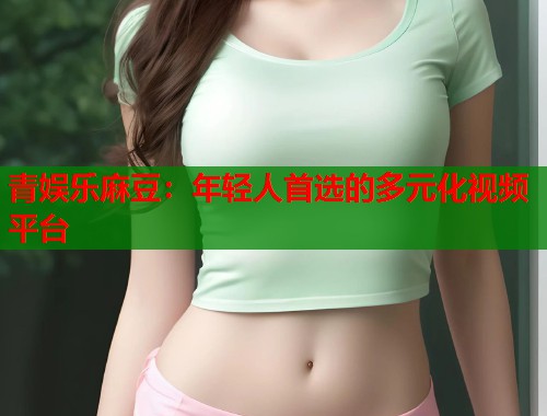 青娱乐麻豆：年轻人首选的多元化视频平台  第2张