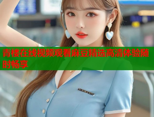 青楼在线视频观看麻豆精选高清体验随时畅享  第1张