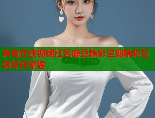青青在线视频社区麻豆精彩呈现精彩互动尽在掌握  第1张