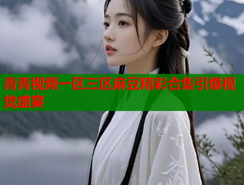青青视频一区三区麻豆精彩合集引爆视觉盛宴  第1张