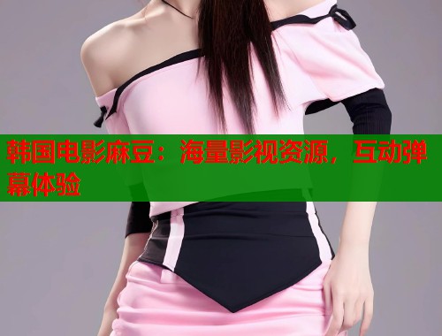 韩国电影麻豆：海量影视资源，互动弹幕体验  第1张
