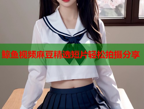 鲸鱼视频麻豆精选短片轻松拍摄分享  第1张