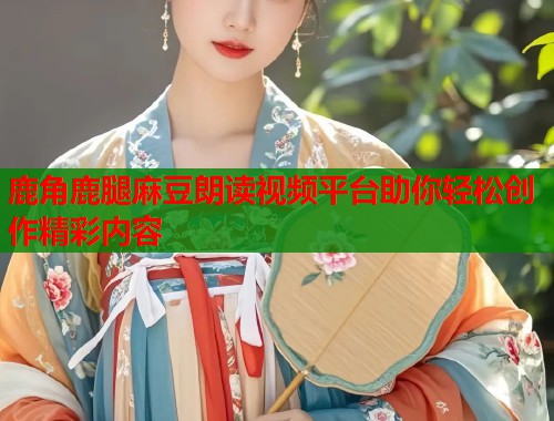 鹿角鹿腿麻豆朗读视频平台助你轻松创作精彩内容  第1张