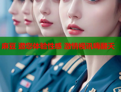 麻豆 邀您体验性感 激情视讯嗨翻天  第1张