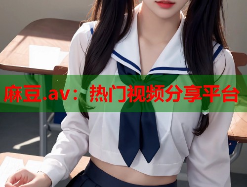 麻豆.av：热门视频分享平台  第1张
