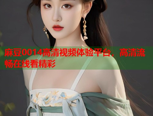 麻豆0014高清视频体验平台，高清流畅在线看精彩  第1张