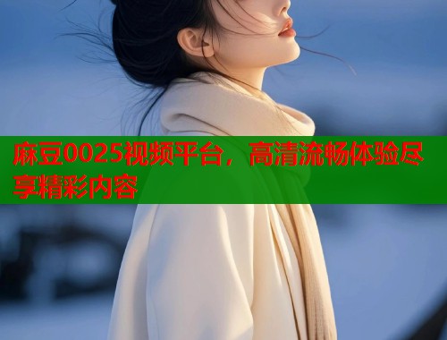麻豆0025视频平台，高清流畅体验尽享精彩内容  第1张