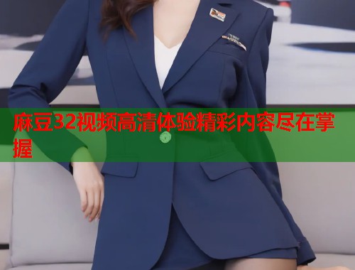 麻豆32视频高清体验精彩内容尽在掌握  第1张