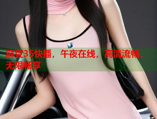 麻豆35快播，午夜在线，高清流畅，无限畅享  第1张