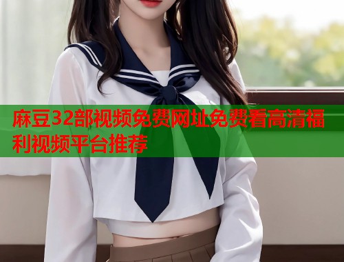 麻豆32部视频免费网址免费看高清福利视频平台推荐  第1张