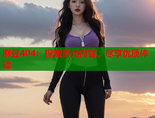 麻豆404：探索多元内容，尽享优质体验  第1张
