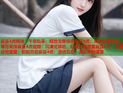 麻豆4虎精选：午夜私享，释放无限快感麻豆4虎：高清私密影院，等你来探麻豆4虎视频：沉浸式体验，征服你的感官麻豆4虎：全新视觉盛宴，即刻开启麻豆4虎：激情互动，满足你的渴望  第1张