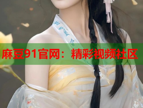 麻豆91官网：精彩视频社区  第1张