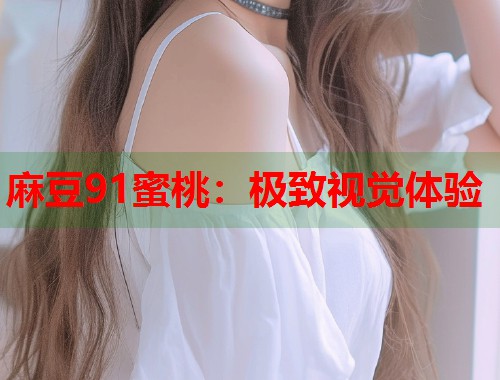 麻豆91蜜桃：极致视觉体验  第1张
