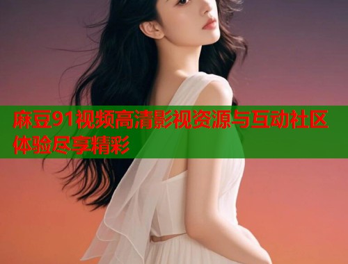 麻豆91视频高清影视资源与互动社区体验尽享精彩  第1张