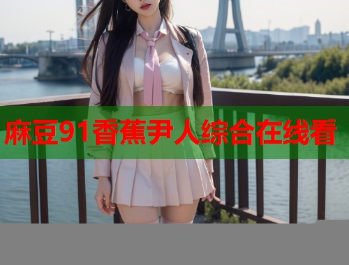 麻豆91香蕉尹人综合在线看  第1张