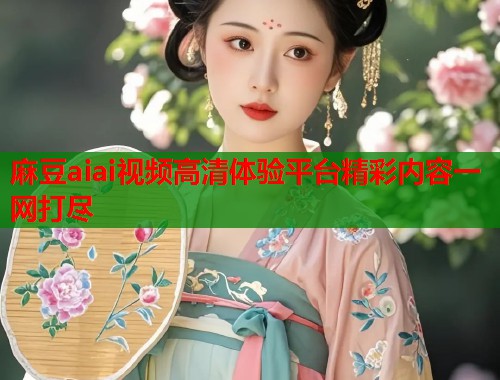 麻豆aiai视频高清体验平台精彩内容一网打尽  第1张