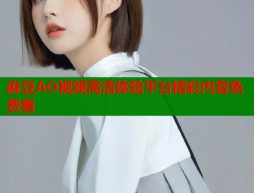 麻豆AO视频高清体验平台精彩内容免费看  第2张