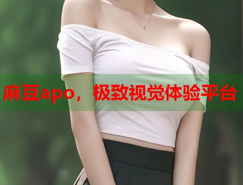 麻豆apo，极致视觉体验平台  第1张