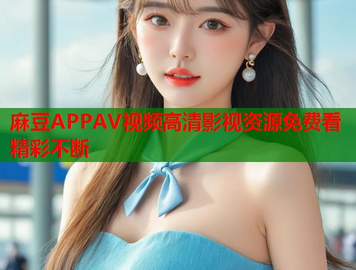 麻豆APPAV视频高清影视资源免费看精彩不断  第2张