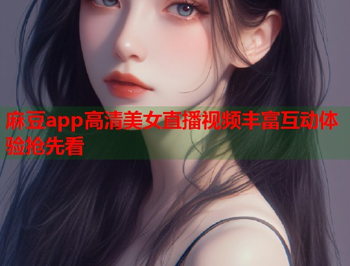麻豆app高清美女直播视频丰富互动体验抢先看  第1张