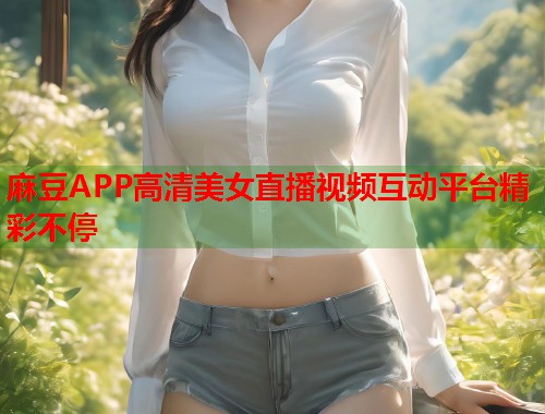麻豆APP高清美女直播视频互动平台精彩不停  第1张