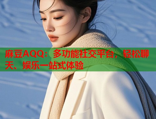 麻豆AQQ：多功能社交平台，轻松聊天、娱乐一站式体验  第1张