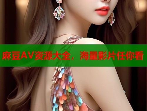 麻豆AV资源大全，海量影片任你看  第1张