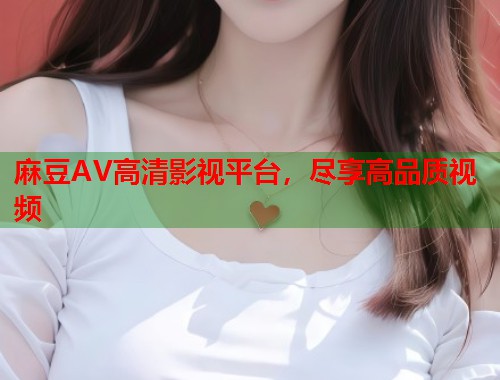 麻豆AV高清影视平台，尽享高品质视频  第1张