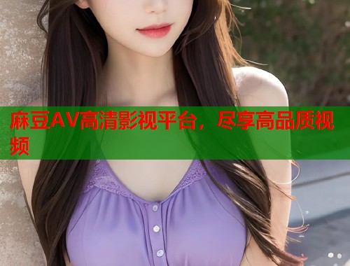 麻豆AV高清影视平台，尽享高品质视频  第2张