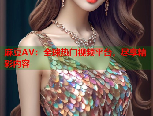 麻豆AV：全球热门视频平台，尽享精彩内容  第1张