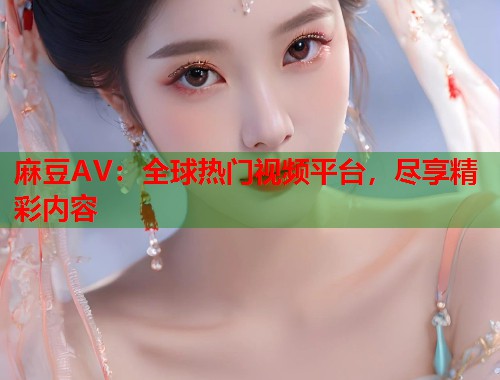 麻豆AV：全球热门视频平台，尽享精彩内容  第2张
