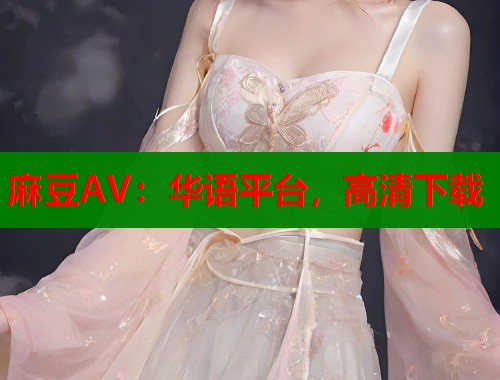 麻豆AV：华语平台，高清下载  第1张