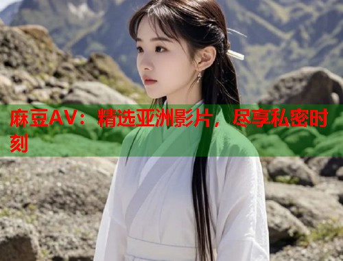 麻豆AV：精选亚洲影片，尽享私密时刻  第1张