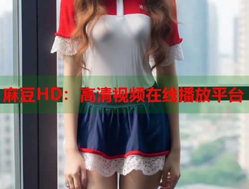 麻豆HD：高清视频在线播放平台  第2张
