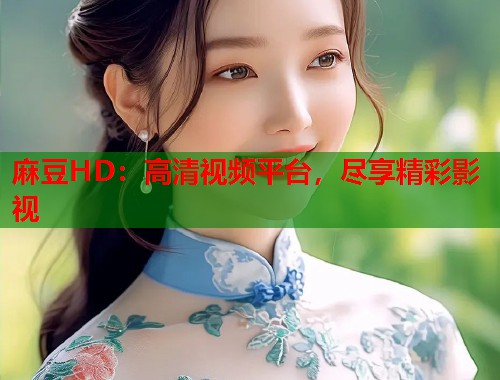 麻豆HD：高清视频平台，尽享精彩影视  第1张