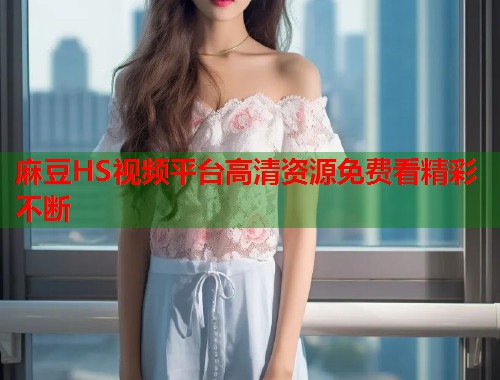 麻豆HS视频平台高清资源免费看精彩不断  第1张