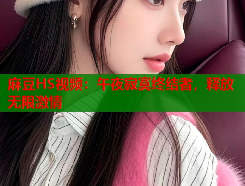 麻豆HS视频：午夜寂寞终结者，释放无限激情  第1张