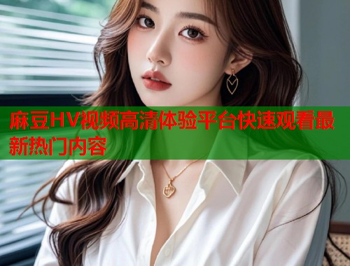 麻豆HV视频高清体验平台快速观看最新热门内容  第1张
