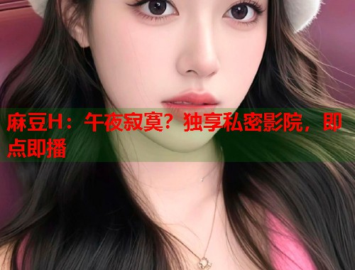 麻豆H：午夜寂寞？独享私密影院，即点即播  第1张