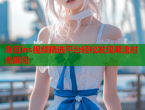 麻豆ins视频精选平台轻松发现潮流时尚瞬间  第1张