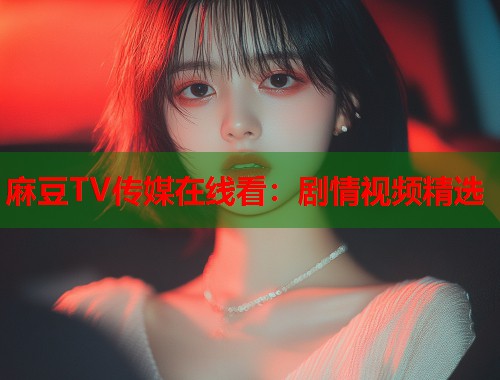 麻豆TV传媒在线看：剧情视频精选  第1张
