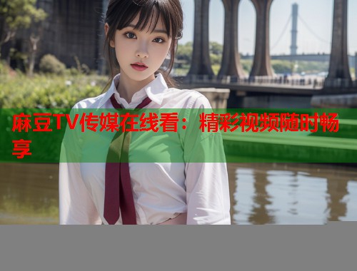 麻豆TV传媒在线看：精彩视频随时畅享  第1张
