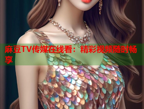 麻豆TV传媒在线看：精彩视频随时畅享  第2张