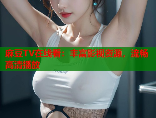 麻豆TV在线看：丰富影视资源，流畅高清播放  第2张